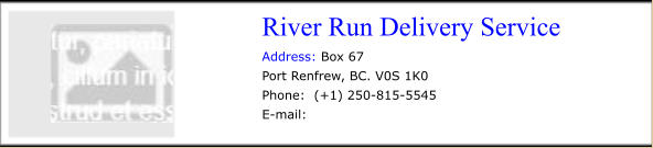 River Run Delivery Service   Address: Box 67 Port Renfrew, BC. V0S 1K0 Phone:  (+1) 250-815-5545 E-mail: