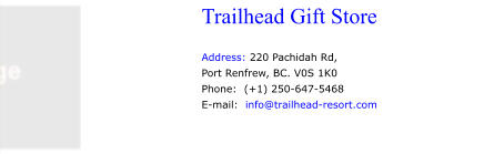 Trailhead Gift Store   Address: 220 Pachidah Rd, Port Renfrew, BC. V0S 1K0 Phone:  (+1) 250-647-5468 E-mail:  info@trailhead-resort.com