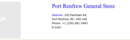 Port Renfrew General Store   Address: 220 Pachidah Rd, Port Renfrew, BC. V0S 1K0 Phone: +1 (250) 891-5483 E-mail: