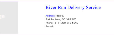 River Run Delivery Service   Address: Box 67 Port Renfrew, BC. V0S 1K0 Phone:  (+1) 250-815-5545 E-mail: